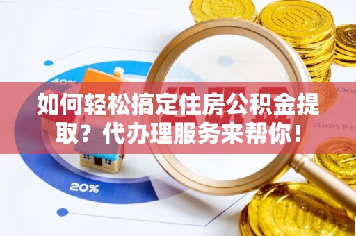 卓尼如何轻松搞定住房公积金提取？代办理服务来帮你！
