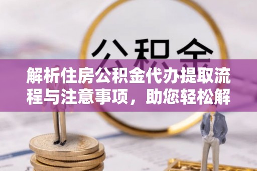 卓尼解析住房公积金代办提取流程与注意事项，助您轻松解决资金难题