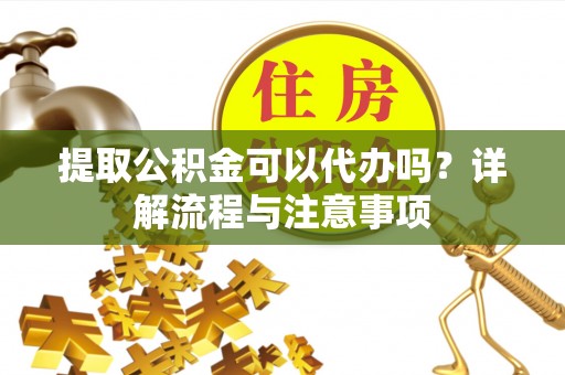 卓尼提取公积金可以代办吗？详解流程与注意事项