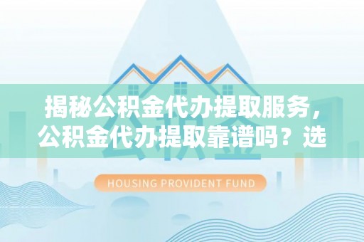 卓尼揭秘公积金代办提取服务，公积金代办提取靠谱吗？选择前你需要知道这些！