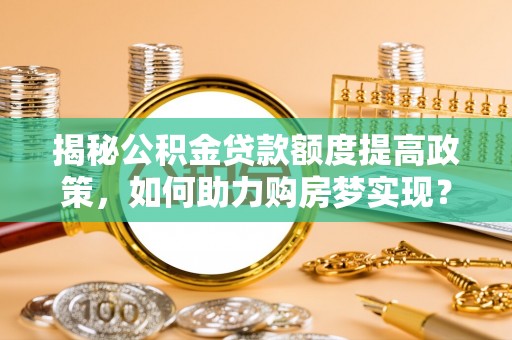 卓尼揭秘公积金贷款额度提高政策，如何助力购房梦实现？
