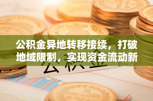 卓尼公积金异地转移接续，打破地域限制，实现资金流动新纪元
