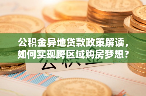 卓尼公积金异地贷款政策解读，如何实现跨区域购房梦想？