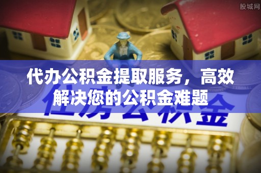 卓尼代办公积金提取服务，高效解决您的公积金难题
