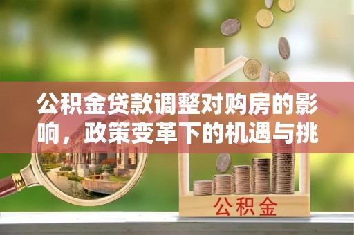 卓尼公积金贷款调整对购房的影响，政策变革下的机遇与挑战