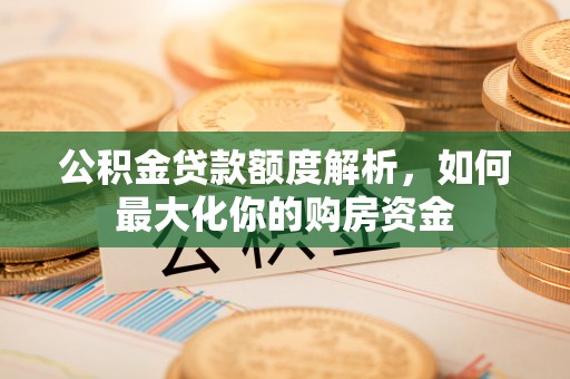 卓尼公积金贷款额度解析，如何最大化你的购房资金