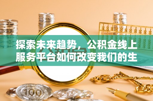 卓尼探索未来趋势，公积金线上服务平台如何改变我们的生活
