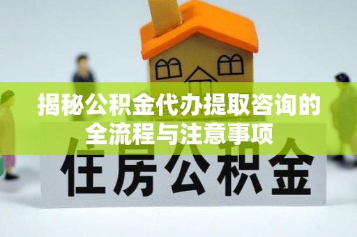 卓尼揭秘公积金代办提取咨询的全流程与注意事项