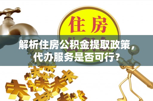 卓尼解析住房公积金提取政策，代办服务是否可行？