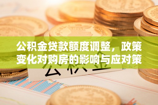 卓尼公积金贷款额度调整，政策变化对购房的影响与应对策略