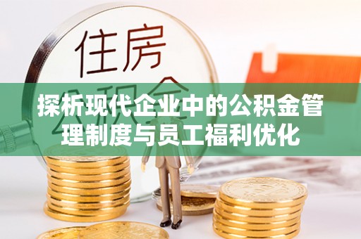 卓尼探析现代企业中的公积金管理制度与员工福利优化