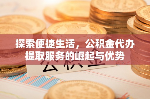 卓尼探索便捷生活，公积金代办提取服务的崛起与优势