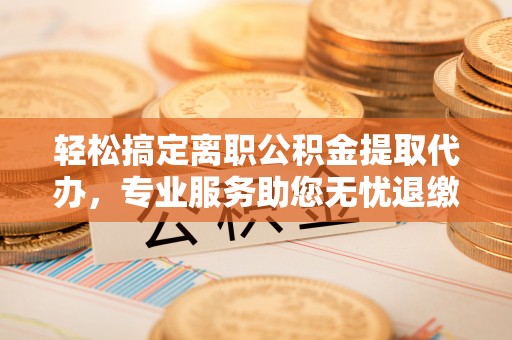 卓尼轻松搞定离职公积金提取代办，专业服务助您无忧退缴