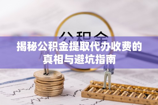 卓尼揭秘公积金提取代办收费的真相与避坑指南