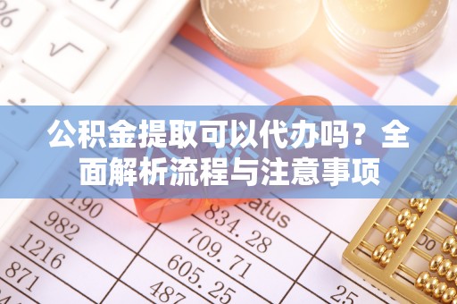 卓尼公积金提取可以代办吗？全面解析流程与注意事项