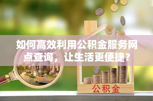 卓尼如何高效利用公积金服务网点查询，让生活更便捷？