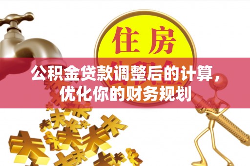卓尼公积金贷款调整后的计算，优化你的财务规划