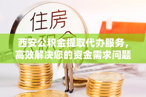 卓尼西安公积金提取代办服务，高效解决您的资金需求问题