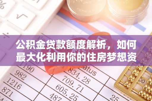 卓尼公积金贷款额度解析，如何最大化利用你的住房梦想资金