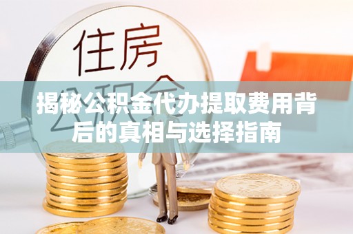 卓尼揭秘公积金代办提取费用背后的真相与选择指南