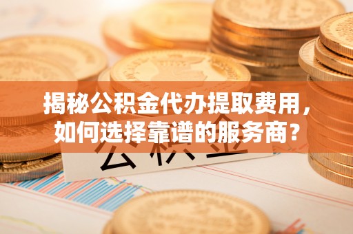 卓尼揭秘公积金代办提取费用，如何选择靠谱的服务商？