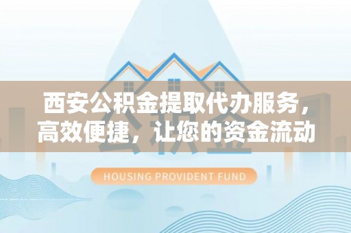 卓尼西安公积金提取代办服务，高效便捷，让您的资金流动更灵活