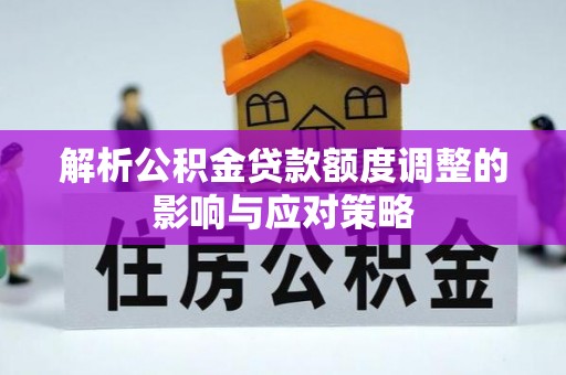 卓尼解析公积金贷款额度调整的影响与应对策略