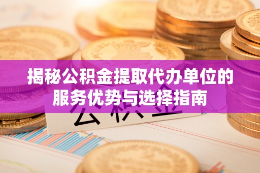 卓尼揭秘公积金提取代办单位的服务优势与选择指南