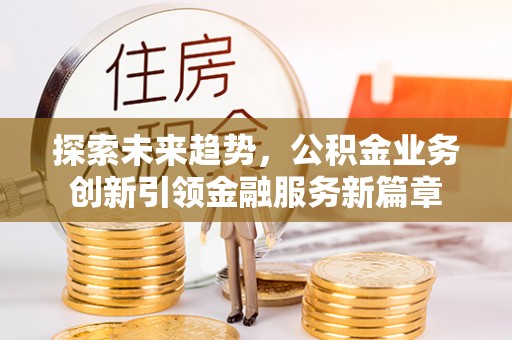 卓尼探索未来趋势，公积金业务创新引领金融服务新篇章