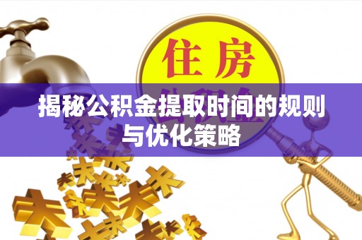 卓尼揭秘公积金提取时间的规则与优化策略