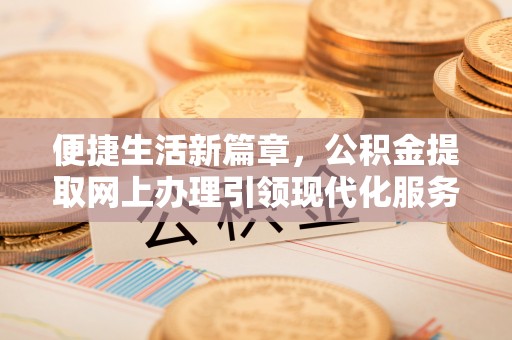 卓尼便捷生活新篇章，公积金提取网上办理引领现代化服务