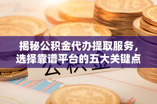 卓尼揭秘公积金代办提取服务，选择靠谱平台的五大关键点