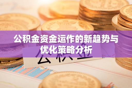 卓尼公积金资金运作的新趋势与优化策略分析
