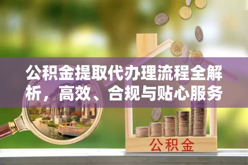 卓尼公积金提取代办理流程全解析，高效、合规与贴心服务