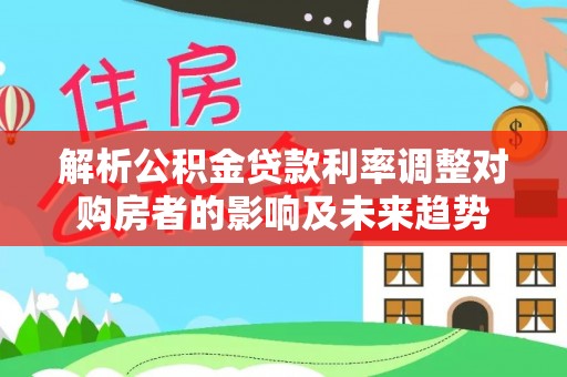 卓尼解析公积金贷款利率调整对购房者的影响及未来趋势