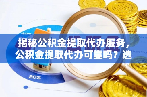 卓尼揭秘公积金提取代办服务，公积金提取代办可靠吗？选择需谨慎