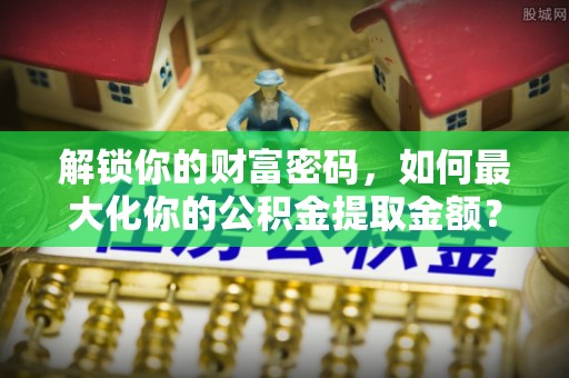卓尼解锁你的财富密码，如何最大化你的公积金提取金额？