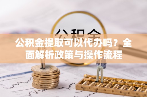 卓尼公积金提取可以代办吗？全面解析政策与操作流程