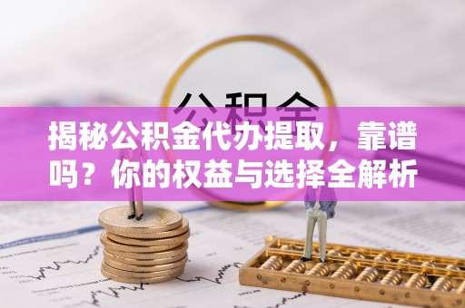 卓尼揭秘公积金代办提取，靠谱吗？你的权益与选择全解析