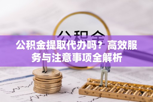 卓尼公积金提取代办吗？高效服务与注意事项全解析