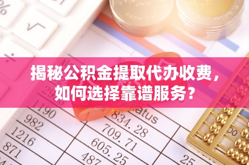 卓尼揭秘公积金提取代办收费，如何选择靠谱服务？
