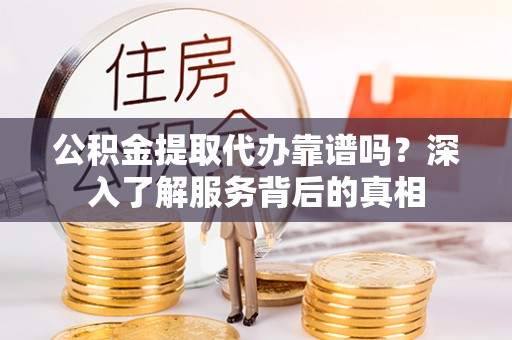 卓尼公积金提取代办靠谱吗？深入了解服务背后的真相