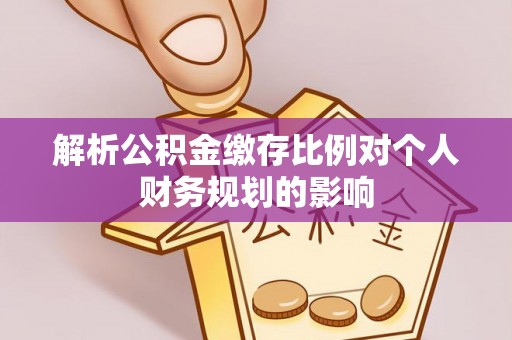 卓尼解析公积金缴存比例对个人财务规划的影响