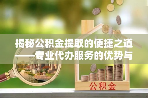 卓尼揭秘公积金提取的便捷之道——专业代办服务的优势与选择