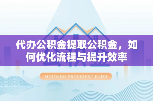卓尼代办公积金提取公积金，如何优化流程与提升效率