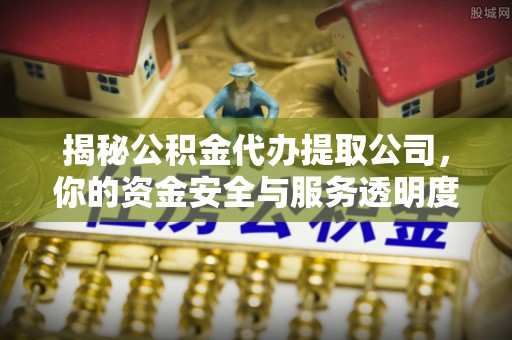 卓尼揭秘公积金代办提取公司，你的资金安全与服务透明度全解析