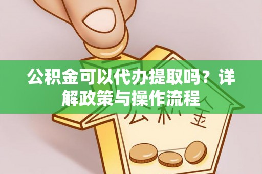 卓尼公积金可以代办提取吗？详解政策与操作流程