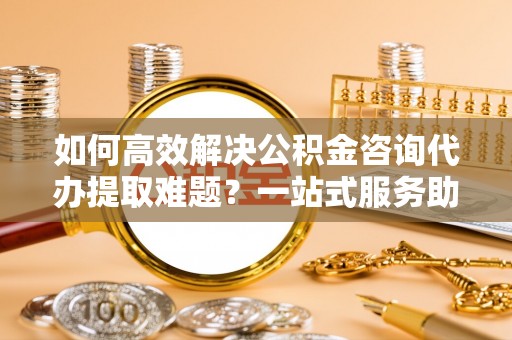 卓尼如何高效解决公积金咨询代办提取难题？一站式服务助您轻松搞定