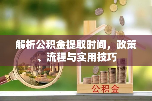 卓尼解析公积金提取时间，政策、流程与实用技巧