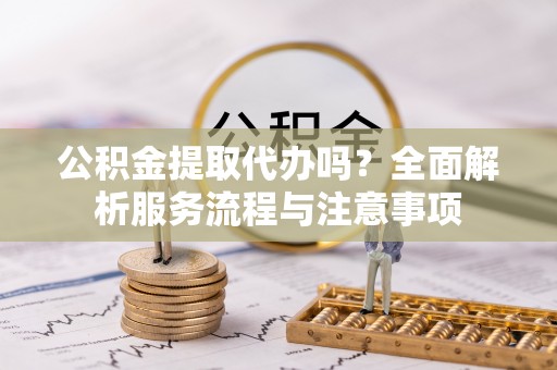 卓尼公积金提取代办吗？全面解析服务流程与注意事项
